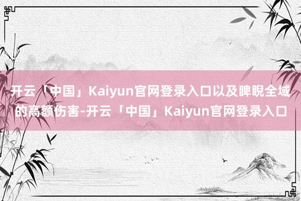 开云「中国」Kaiyun官网登录入口以及睥睨全域的高额伤害-开云「中国」Kaiyun官网登录入口