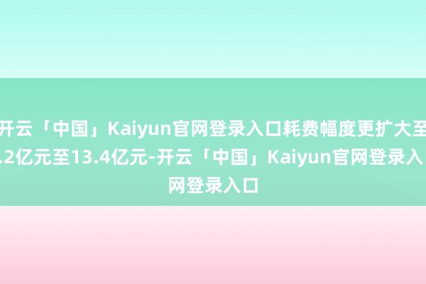 开云「中国」Kaiyun官网登录入口耗费幅度更扩大至9.2亿元至13.4亿元-开云「中国」Kaiyun官网登录入口