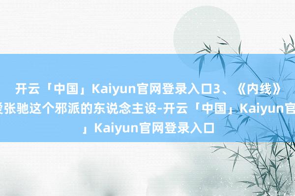 开云「中国」Kaiyun官网登录入口3、《内线》 我是很可爱张驰这个邪派的东说念主设-开云「中国」Kaiyun官网登录入口