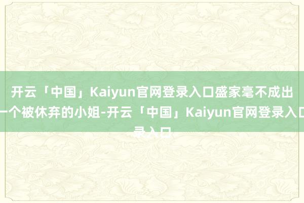 开云「中国」Kaiyun官网登录入口盛家毫不成出一个被休弃的小姐-开云「中国」Kaiyun官网登录入口