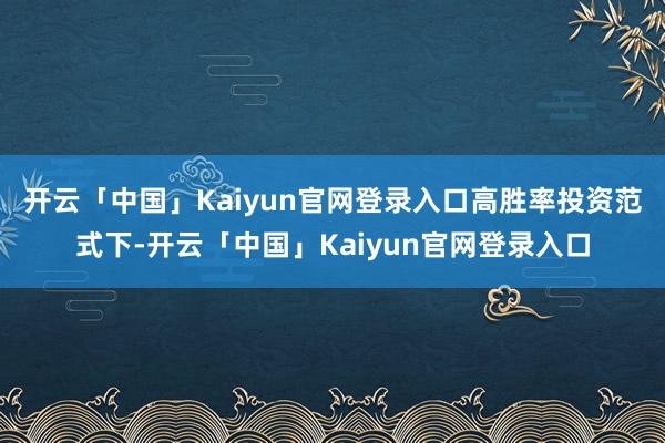 开云「中国」Kaiyun官网登录入口　　高胜率投资范式下-开云「中国」Kaiyun官网登录入口