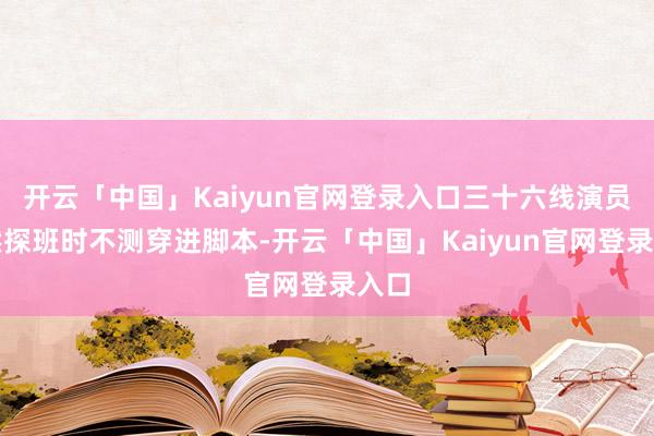 开云「中国」Kaiyun官网登录入口三十六线演员坦然探班时不测穿进脚本-开云「中国」Kaiyun官网登录入口