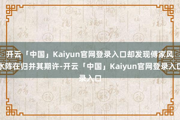 开云「中国」Kaiyun官网登录入口却发现傅家风水阵在归并其期许-开云「中国」Kaiyun官网登录入口