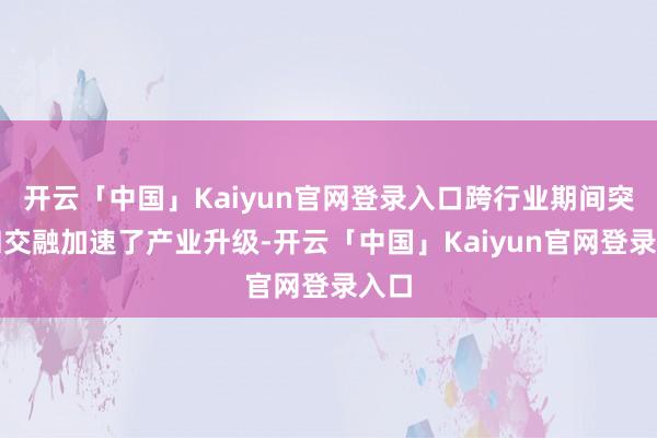 开云「中国」Kaiyun官网登录入口跨行业期间突破和交融加速了产业升级-开云「中国」Kaiyun官网登录入口