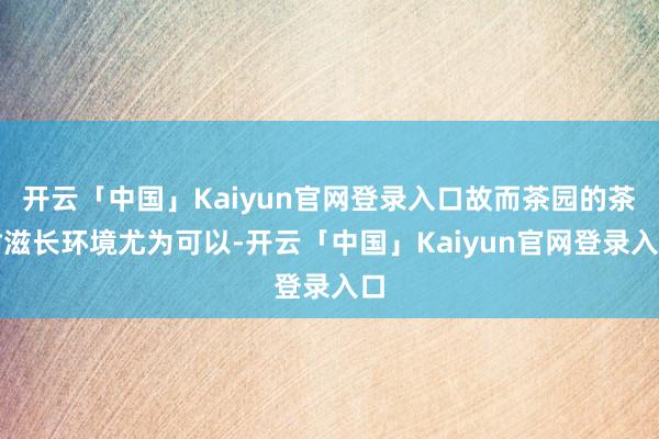 开云「中国」Kaiyun官网登录入口故而茶园的茶树滋长环境尤为可以-开云「中国」Kaiyun官网登录入口