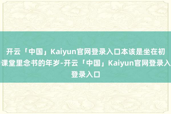 开云「中国」Kaiyun官网登录入口本该是坐在初中课堂里念书的年岁-开云「中国」Kaiyun官网登录入口