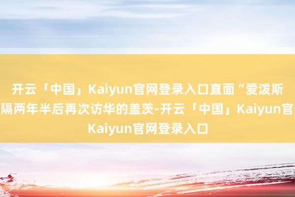 开云「中国」Kaiyun官网登录入口直面“爱泼斯坦争议”时隔两年半后再次访华的盖茨-开云「中国」Kaiyun官网登录入口