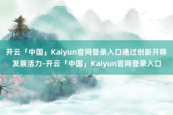 开云「中国」Kaiyun官网登录入口通过创新开释发展活力-开云「中国」Kaiyun官网登录入口
