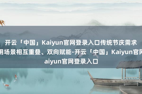 开云「中国」Kaiyun官网登录入口传统节庆需求与新式滥用场景相互重叠、双向赋能-开云「中国」Kaiyun官网登录入口