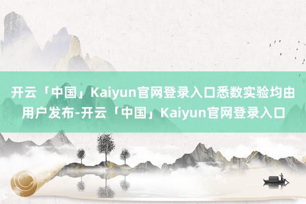 开云「中国」Kaiyun官网登录入口悉数实验均由用户发布-开云「中国」Kaiyun官网登录入口