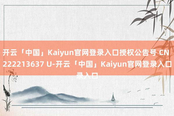 开云「中国」Kaiyun官网登录入口授权公告号 CN 222213637 U-开云「中国」Kaiyun官网登录入口