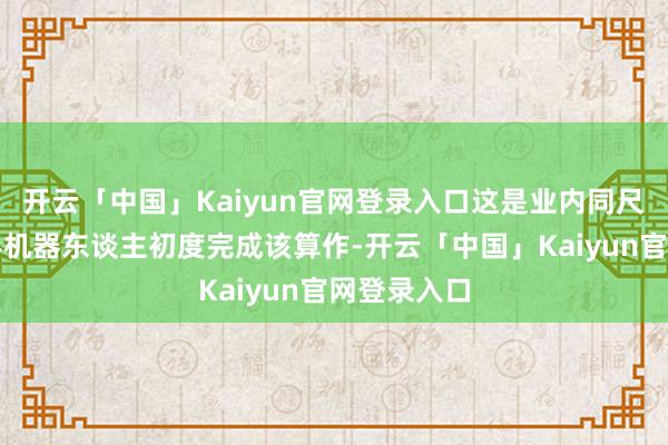 开云「中国」Kaiyun官网登录入口这是业内同尺寸东谈主形机器东谈主初度完成该算作-开云「中国」Kaiyun官网登录入口