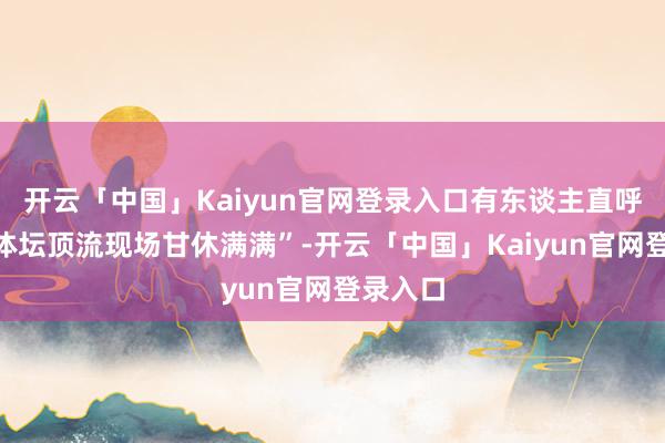 开云「中国」Kaiyun官网登录入口有东谈主直呼“两大体坛顶流现场甘休满满”-开云「中国」Kaiyun官网登录入口