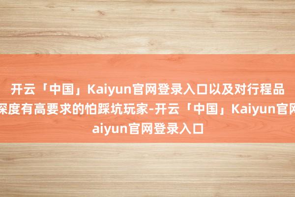 开云「中国」Kaiyun官网登录入口以及对行程品性、文化深度有高要求的怕踩坑玩家-开云「中国」Kaiyun官网登录入口