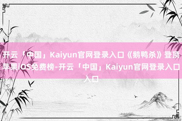 开云「中国」Kaiyun官网登录入口《鹅鸭杀》登顶苹果iOS免费榜-开云「中国」Kaiyun官网登录入口