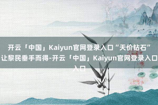 开云「中国」Kaiyun官网登录入口“天价钻石”让黎民垂手而得-开云「中国」Kaiyun官网登录入口