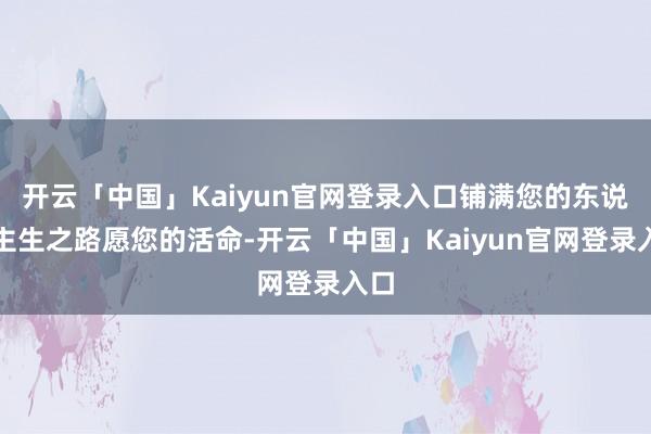 开云「中国」Kaiyun官网登录入口铺满您的东说念主生之路愿您的活命-开云「中国」Kaiyun官网登录入口
