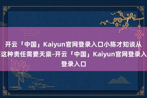 开云「中国」Kaiyun官网登录入口小陈才知谈从事这种责任需要天禀-开云「中国」Kaiyun官网登录入口