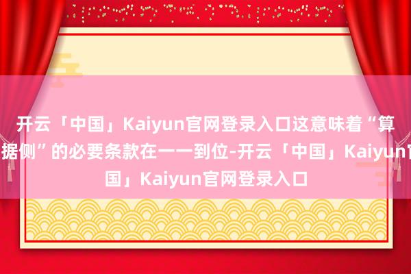 开云「中国」Kaiyun官网登录入口这意味着“算力侧”和“数据侧”的必要条款在一一到位-开云「中国」Kaiyun官网登录入口