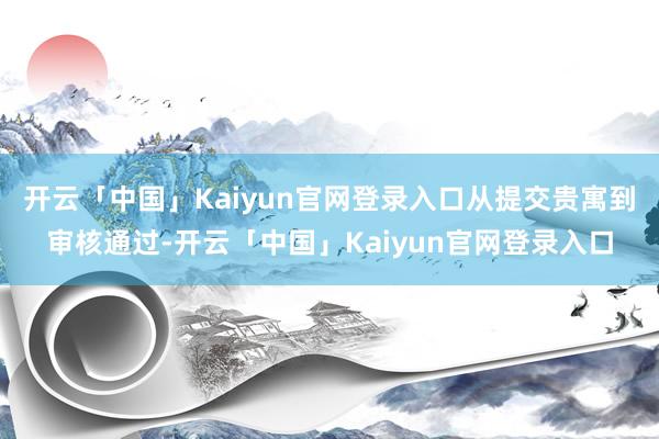开云「中国」Kaiyun官网登录入口从提交贵寓到审核通过-开云「中国」Kaiyun官网登录入口