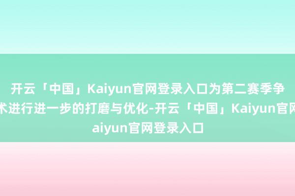 开云「中国」Kaiyun官网登录入口为第二赛季争取更多技术进行进一步的打磨与优化-开云「中国」Kaiyun官网登录入口