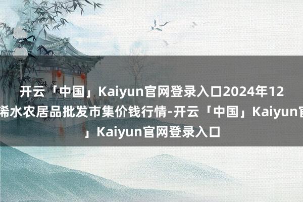 开云「中国」Kaiyun官网登录入口2024年12月31日湖北浠水农居品批发市集价钱行情-开云「中国」Kaiyun官网登录入口