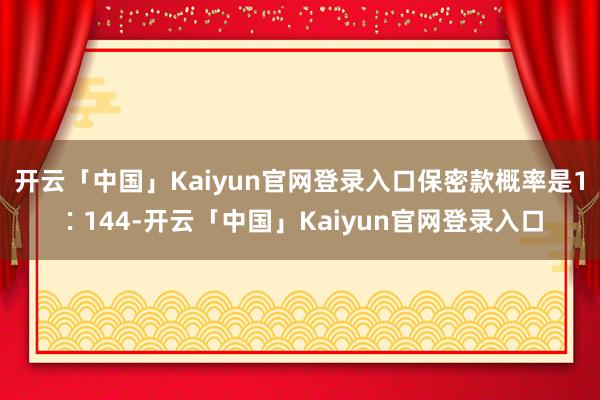 开云「中国」Kaiyun官网登录入口保密款概率是1∶144-开云「中国」Kaiyun官网登录入口