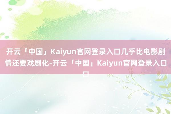 开云「中国」Kaiyun官网登录入口几乎比电影剧情还要戏剧化-开云「中国」Kaiyun官网登录入口