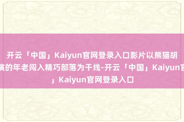 开云「中国」Kaiyun官网登录入口影片以熊猫胡胡和成龙扮演的年老闯入精巧部落为干线-开云「中国」Kaiyun官网登录入口