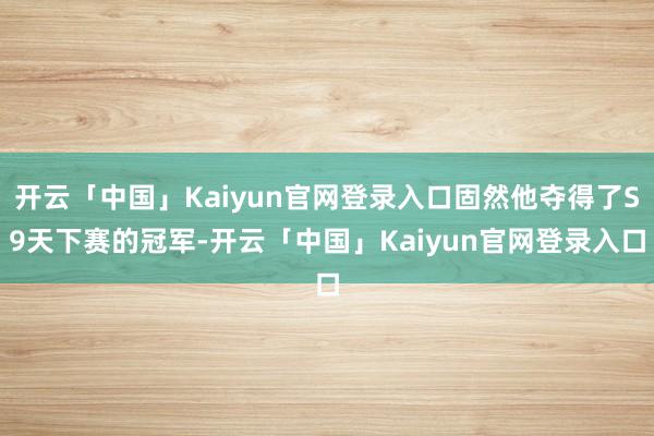 开云「中国」Kaiyun官网登录入口固然他夺得了S9天下赛的冠军-开云「中国」Kaiyun官网登录入口