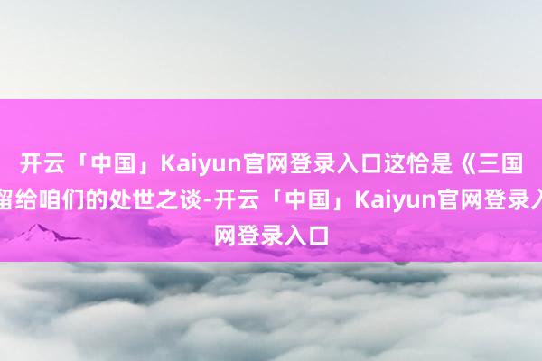 开云「中国」Kaiyun官网登录入口这恰是《三国》留给咱们的处世之谈-开云「中国」Kaiyun官网登录入口