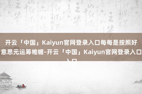 开云「中国」Kaiyun官网登录入口每每是按照好意思元运筹帷幄-开云「中国」Kaiyun官网登录入口