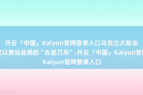 开云「中国」Kaiyun官网登录入口乌克兰大致会赢得一种足以更动战局的“古迹刀兵”-开云「中国」Kaiyun官网登录入口
