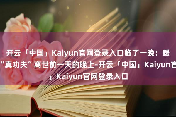 开云「中国」Kaiyun官网登录入口临了一晚：暖锅、笑貌与“真功夫”离世前一天的晚上-开云「中国」Kaiyun官网登录入口
