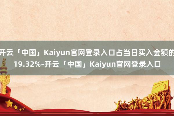 开云「中国」Kaiyun官网登录入口占当日买入金额的19.32%-开云「中国」Kaiyun官网登录入口