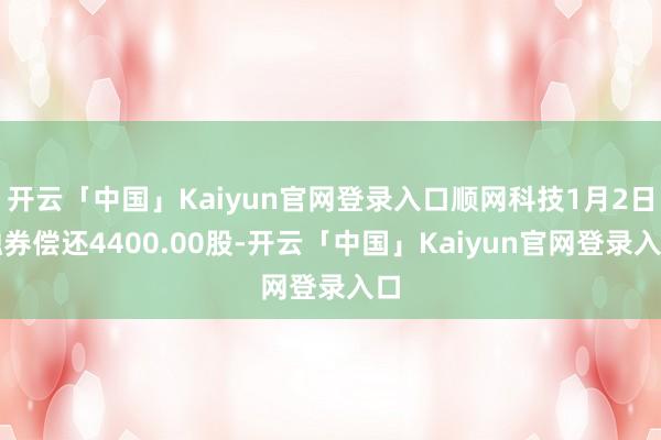 开云「中国」Kaiyun官网登录入口顺网科技1月2日融券偿还4400.00股-开云「中国」Kaiyun官网登录入口