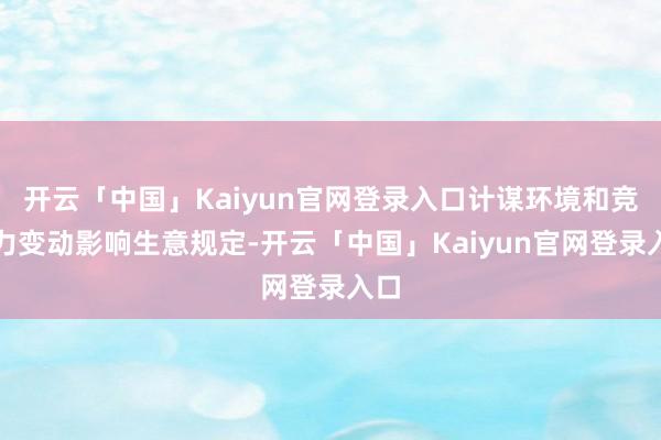 开云「中国」Kaiyun官网登录入口计谋环境和竞争力变动影响生意规定-开云「中国」Kaiyun官网登录入口