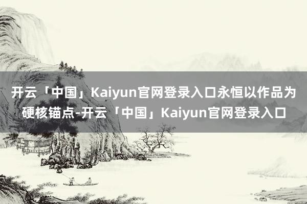 开云「中国」Kaiyun官网登录入口永恒以作品为硬核锚点-开云「中国」Kaiyun官网登录入口