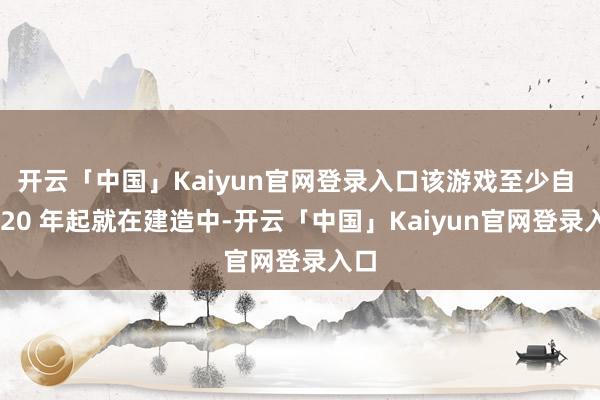 开云「中国」Kaiyun官网登录入口该游戏至少自 2020 年起就在建造中-开云「中国」Kaiyun官网登录入口