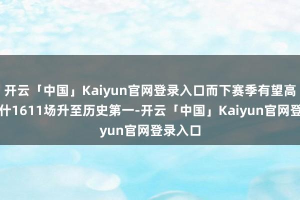 开云「中国」Kaiyun官网登录入口而下赛季有望高出帕里什1611场升至历史第一-开云「中国」Kaiyun官网登录入口
