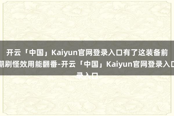 开云「中国」Kaiyun官网登录入口有了这装备前期刷怪效用能翻番-开云「中国」Kaiyun官网登录入口