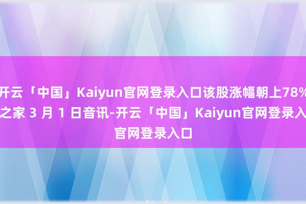 开云「中国」Kaiyun官网登录入口该股涨幅朝上78%IT之家 3 月 1 日音讯-开云「中国」Kaiyun官网登录入口