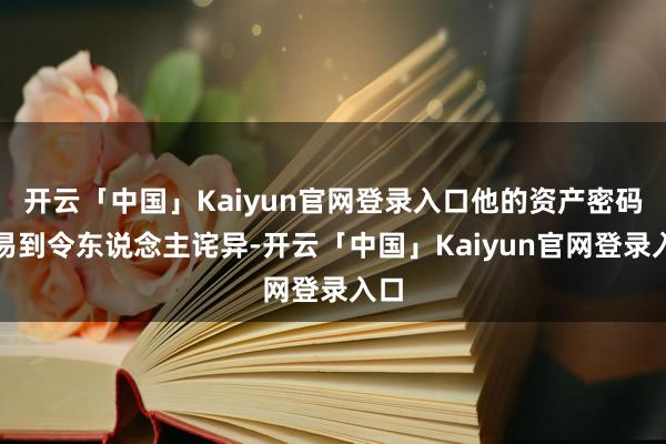 开云「中国」Kaiyun官网登录入口他的资产密码浅易到令东说念主诧异-开云「中国」Kaiyun官网登录入口