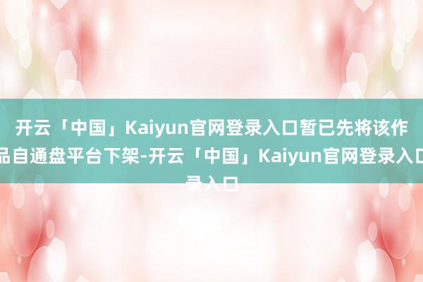 开云「中国」Kaiyun官网登录入口暂已先将该作品自通盘平台下架-开云「中国」Kaiyun官网登录入口