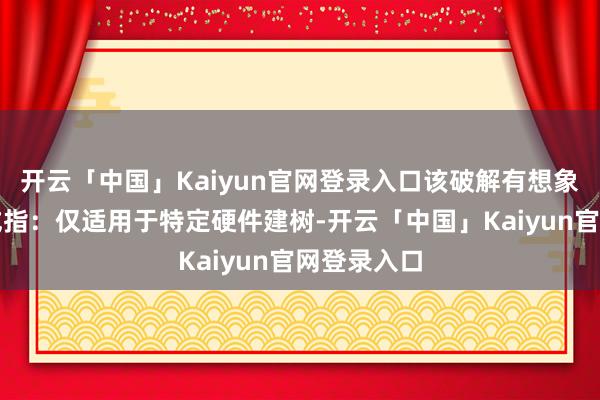 开云「中国」Kaiyun官网登录入口该破解有想象存在较着戒指：仅适用于特定硬件建树-开云「中国」Kaiyun官网登录入口