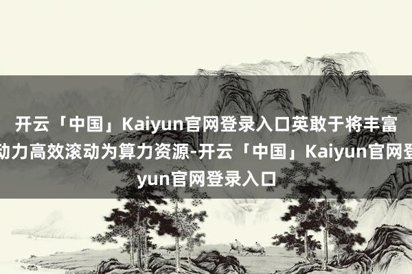 开云「中国」Kaiyun官网登录入口英敢于将丰富的绿色动力高效滚动为算力资源-开云「中国」Kaiyun官网登录入口