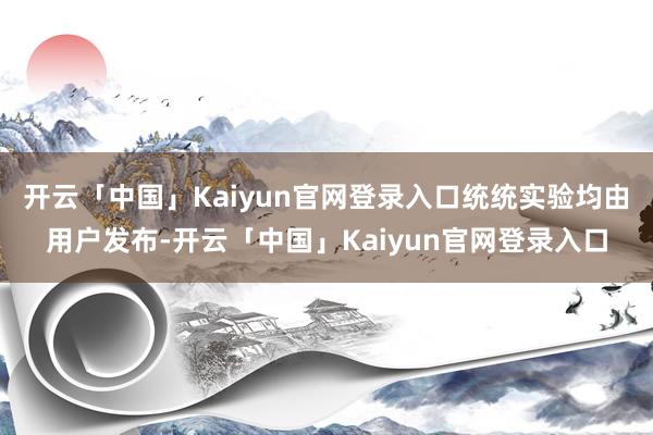 开云「中国」Kaiyun官网登录入口统统实验均由用户发布-开云「中国」Kaiyun官网登录入口