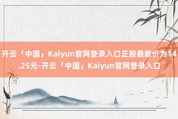 开云「中国」Kaiyun官网登录入口正股最新价为14.25元-开云「中国」Kaiyun官网登录入口