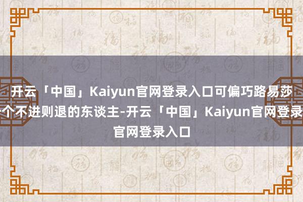 开云「中国」Kaiyun官网登录入口可偏巧路易莎是一个不进则退的东谈主-开云「中国」Kaiyun官网登录入口