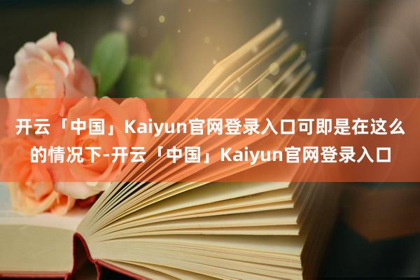 开云「中国」Kaiyun官网登录入口可即是在这么的情况下-开云「中国」Kaiyun官网登录入口